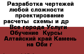 Разработка чертежей любой сложности, 3D-проектирование, расчеты, схемы и др.  - Все города Услуги » Обучение. Курсы   . Алтайский край,Камень-на-Оби г.